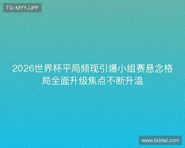 2026世界杯平局频现引爆小组赛悬念格局全面升级焦点不断升温