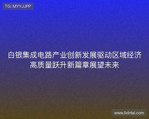 白银集成电路产业创新发展驱动区域经济高质量跃升新篇章展望未来